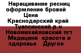 Наращивание ресниц,оформление бровей. › Цена ­ 600 - Краснодарский край, Туапсинский р-н, Новомихайловский пгт Медицина, красота и здоровье » Другое   